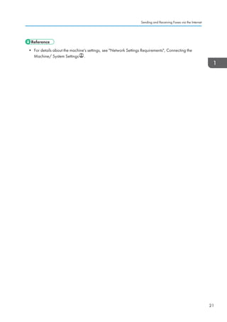 • For details about the machine's settings, see Network Settings Requirements, Connecting the
Machine/ System Settings .
Sending and Receiving Faxes via the Internet
21
 