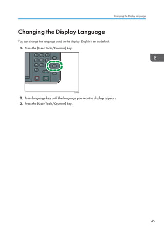 Changing the Display Language
You can change the language used on the display. English is set as default.
1. Press the [User Tools/Counter] key.
CUP009
2. Press language key until the language you want to display appears.
3. Press the [User Tools/Counter] key.
Changing the Display Language
45
 