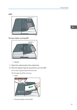 ARDF
CSN003
1
One-pass duplex scanning ADF
1
CVA056
1. Sensors
1. Adjust the original guide to the original size.
2. Place the aligned originals squarely face up in the ADF.
Do not stack originals beyond the limit mark.
The first page should be on the top.
• ARDF
CSN004
1
22
• One-pass duplex scanning ADF
Placing Originals
61
 
