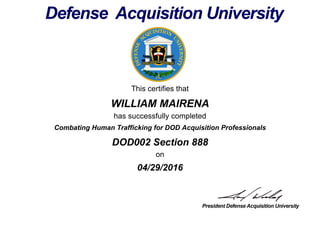 This certifies that
WILLIAM MAIRENA
has successfully completed
DOD002 Section 888
on
04/29/2016
Combating Human Trafficking for DOD Acquisition Professionals
 