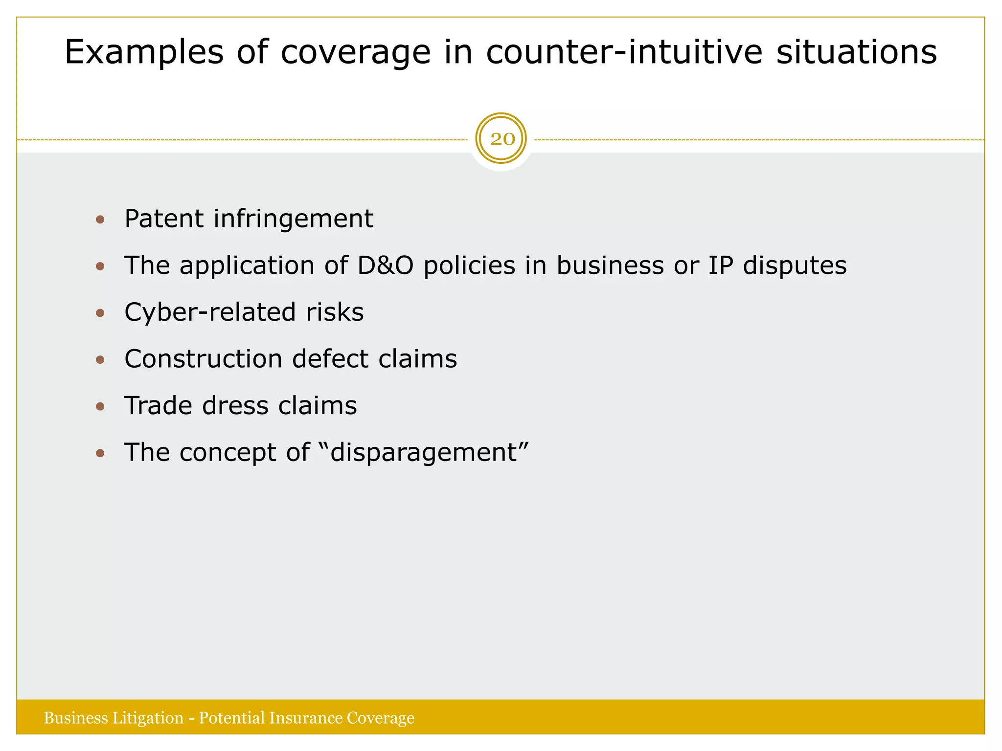 Examples of coverage in counter-intuitive situations
 Patent infringement
 The application of D&O policies in business or IP disputes
 Cyber-related risks
 Construction defect claims
 Trade dress claims
 The concept of “disparagement”
Business Litigation - Potential Insurance Coverage
20
 