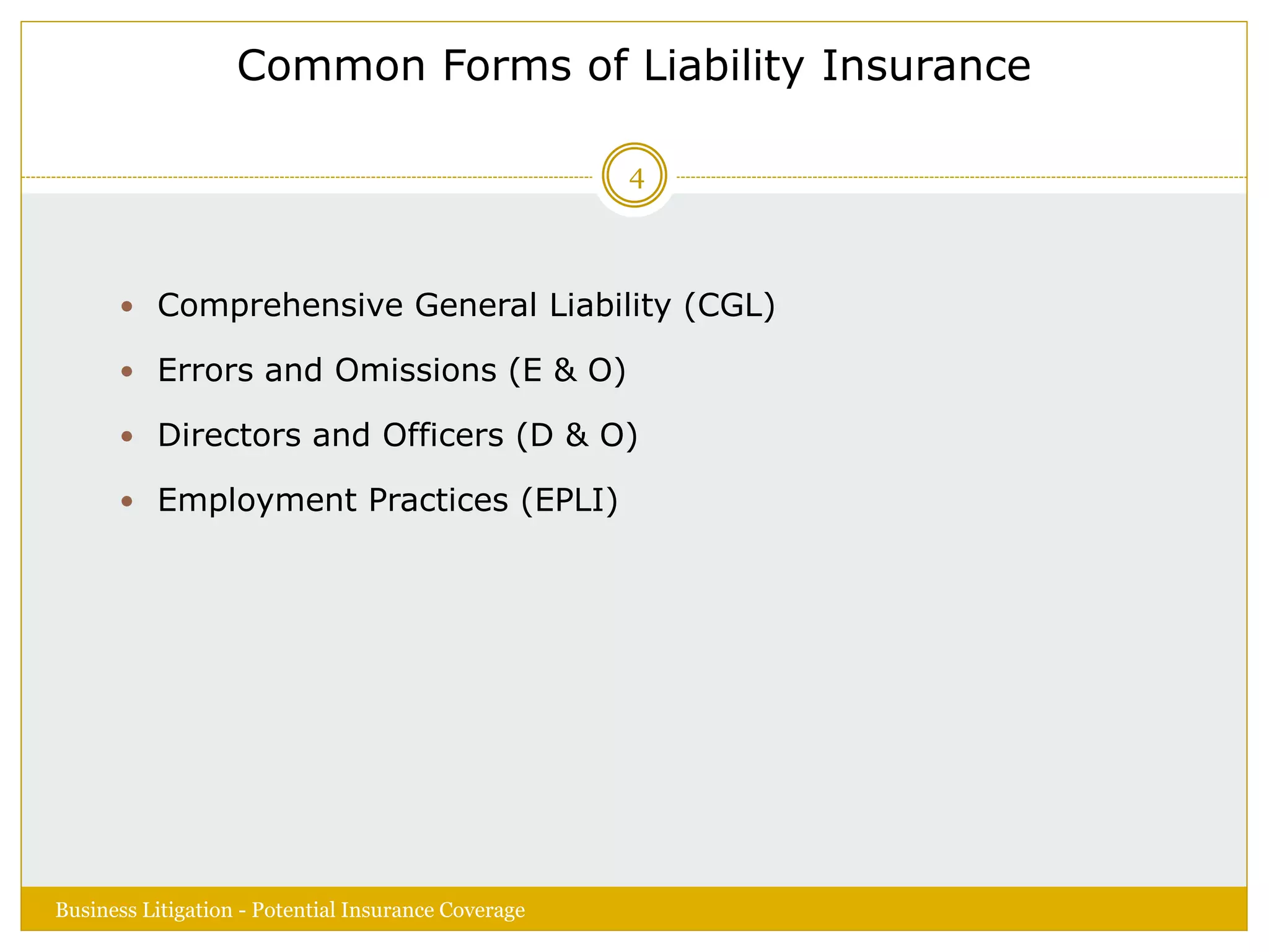 Common Forms of Liability Insurance
 Comprehensive General Liability (CGL)
 Errors and Omissions (E & O)
 Directors and Officers (D & O)
 Employment Practices (EPLI)
Business Litigation - Potential Insurance Coverage
4
 