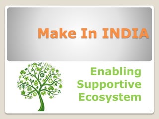 Make In INDIA
Enabling
Supportive
Ecosystem
1
 