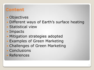Content
 Objectives
 Different ways of Earth’s surface heating
 Statistical view
 Impacts
 Mitigation strategies adopted
 Examples of Green Marketing
 Challenges of Green Marketing
 Conclusions
 References
2
 