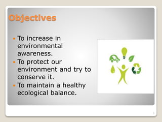 Objectives
 To increase in
environmental
awareness.
 To protect our
environment and try to
conserve it.
 To maintain a healthy
ecological balance.
3
 