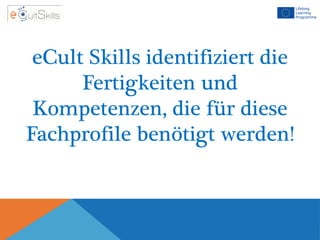 eCult Skills identifiziert die
Fertigkeiten und
Kompetenzen, die für diese
Fachprofile benötigt werden!
 
