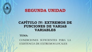 SEGUNDA UNIDAD
CAPÍTULO IV: EXTREMOS DE
FUNCIONES DE VARIAS
VARIABLES
TEMA:
CONDICIONES SUFICIENTES PARA LA
EXISTENCIA DE EXTREMOS LOCALES
 