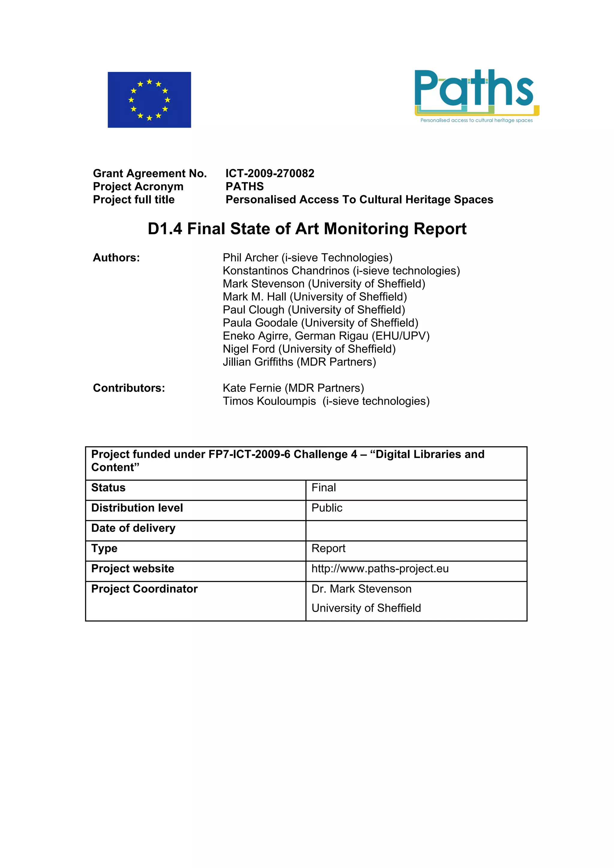 Grant Agreement No.     ICT-2009-270082
Project Acronym         PATHS
Project full title      Personalised Access To Cultural Heritage Spaces

           D1.4 Final State of Art Monitoring Report
Authors:                Phil Archer (i-sieve Technologies)
                        Konstantinos Chandrinos (i-sieve technologies)
                        Mark Stevenson (University of Sheffield)
                        Mark M. Hall (University of Sheffield)
                        Paul Clough (University of Sheffield)
                        Paula Goodale (University of Sheffield)
                        Eneko Agirre, German Rigau (EHU/UPV)
                        Nigel Ford (University of Sheffield)
                        Jillian Griffiths (MDR Partners)

Contributors:           Kate Fernie (MDR Partners)
                        Timos Kouloumpis (i-sieve technologies)



Project funded under FP7-ICT-2009-6 Challenge 4 – “Digital Libraries and
Content”
Status                                   Final
Distribution level                       Public
Date of delivery
Type                                     Report
Project website                          http://www.paths-project.eu
Project Coordinator                      Dr. Mark Stevenson
                                         University of Sheffield
 