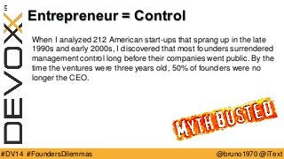 @bruno1970 @iText 
#DV14 #FoundersDilemmas 
Entrepreneur = Control 
When I analyzed 212 American start-ups that sprang up in the late 1990s and early 2000s, I discovered that most founders surrendered management control long before their companies went public. By the time the ventures were three years old, 50% of founders were no longer the CEO.  