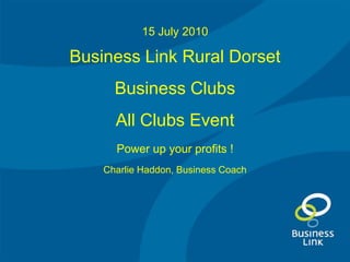 15 July 2010 Business Link Rural Dorset Business Clubs All Clubs Event Power up your profits ! Charlie Haddon, Business Coach 