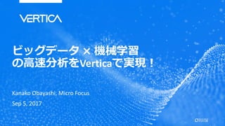ビッグデータ × 機械学習
の高速分析をVerticaで実現！
Kanako Obayashi, Micro Focus
Sep 5, 2017
 
