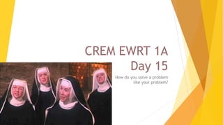 CREM EWRT 1A
Day 15
How do you solve a problem
like your problem?
 