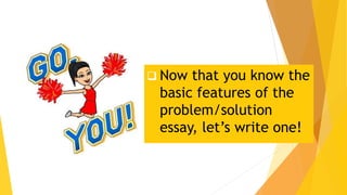  Now that you know the
basic features of the
problem/solution
essay, let’s write one!
 