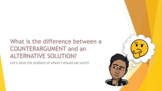 What is the difference between a
COUNTERARGUMENT and an
ALTERNATIVE SOLUTION?
Let’s solve the problem of where I should eat lunch!
 