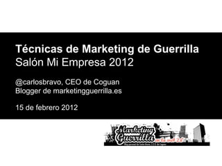 Técnicas de Marketing de Guerrilla
Salón Mi Empresa 2012
@carlosbravo, CEO de Coguan
Blogger de marketingguerrilla.es

15 de febrero 2012




© Coguan 2010               Diapositiva 1
 