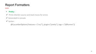 35
• Pretty :
 Prints Gherkin source and stack traces for errors
 Generated in console
 Syntax :
@CucumberOptions( features = {"src/"}, plugin={"pretty"}, tags = {"@Runme"})
Report Formatters
 