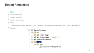 41
• JUnit
 Generate XML files
 Easy and Readable
 Used for visual reports
 Syntax:
@CucumberOptions( features = {"src/"}, plugin={“junit:target/cucumber-report.xml"}, tags = {"@Runme"})
 Example:
Report Formatters
 