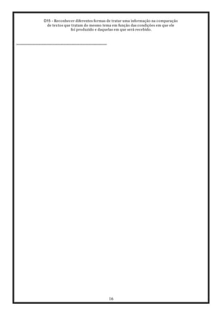 D15 - Reconhecer diferentes formas de tratar uma informação na comparação
de textos que tratam do mesmo tema em função das condições em que ele
foi produzido e daquelas em que será recebido.
16
-----------------------------------------------------------------
 