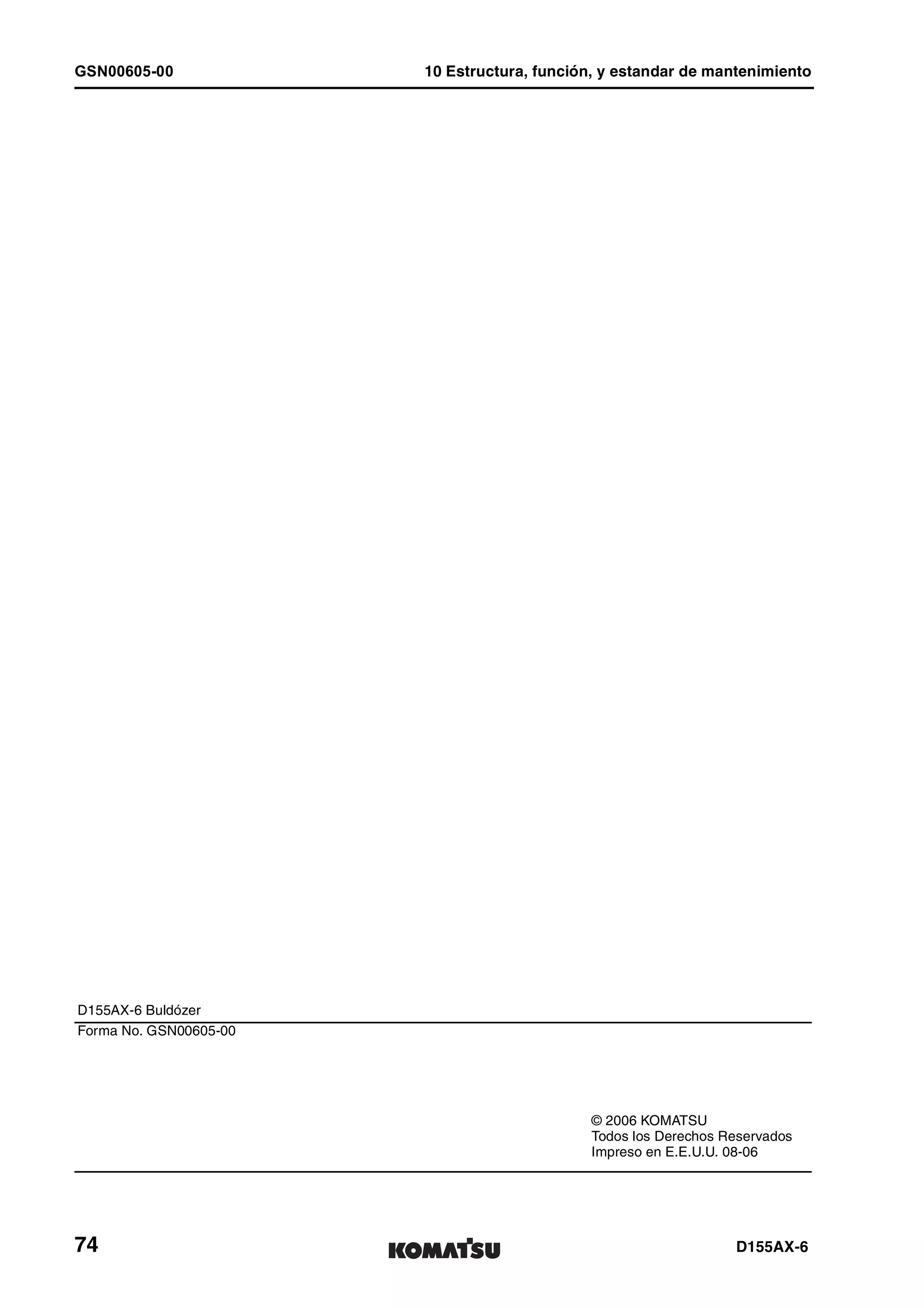 GSN00605-00 10 Estructura, función, y estandar de mantenimiento
74 D155AX-6
D155AX-6 Buldózer
Forma No. GSN00605-00
© 2006 KOMATSU
Todos los Derechos Reservados
Impreso en E.E.U.U. 08-06
 