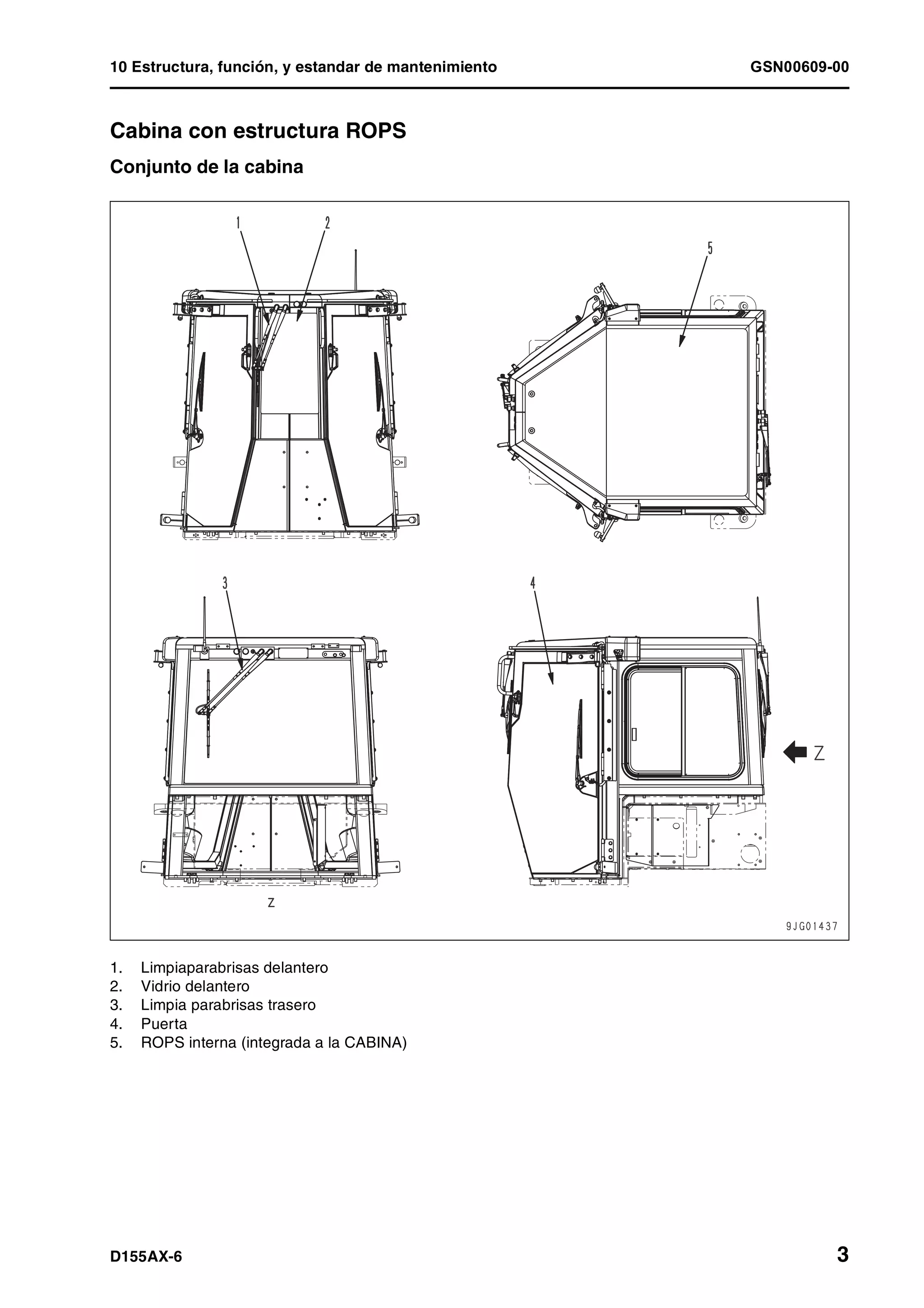10 Estructura, función, y estandar de mantenimiento GSN00609-00
D155AX-6 3
Cabina con estructura ROPS 1
Conjunto de la cabina
1. Limpiaparabrisas delantero
2. Vidrio delantero
3. Limpia parabrisas trasero
4. Puerta
5. ROPS interna (integrada a la CABINA)
 