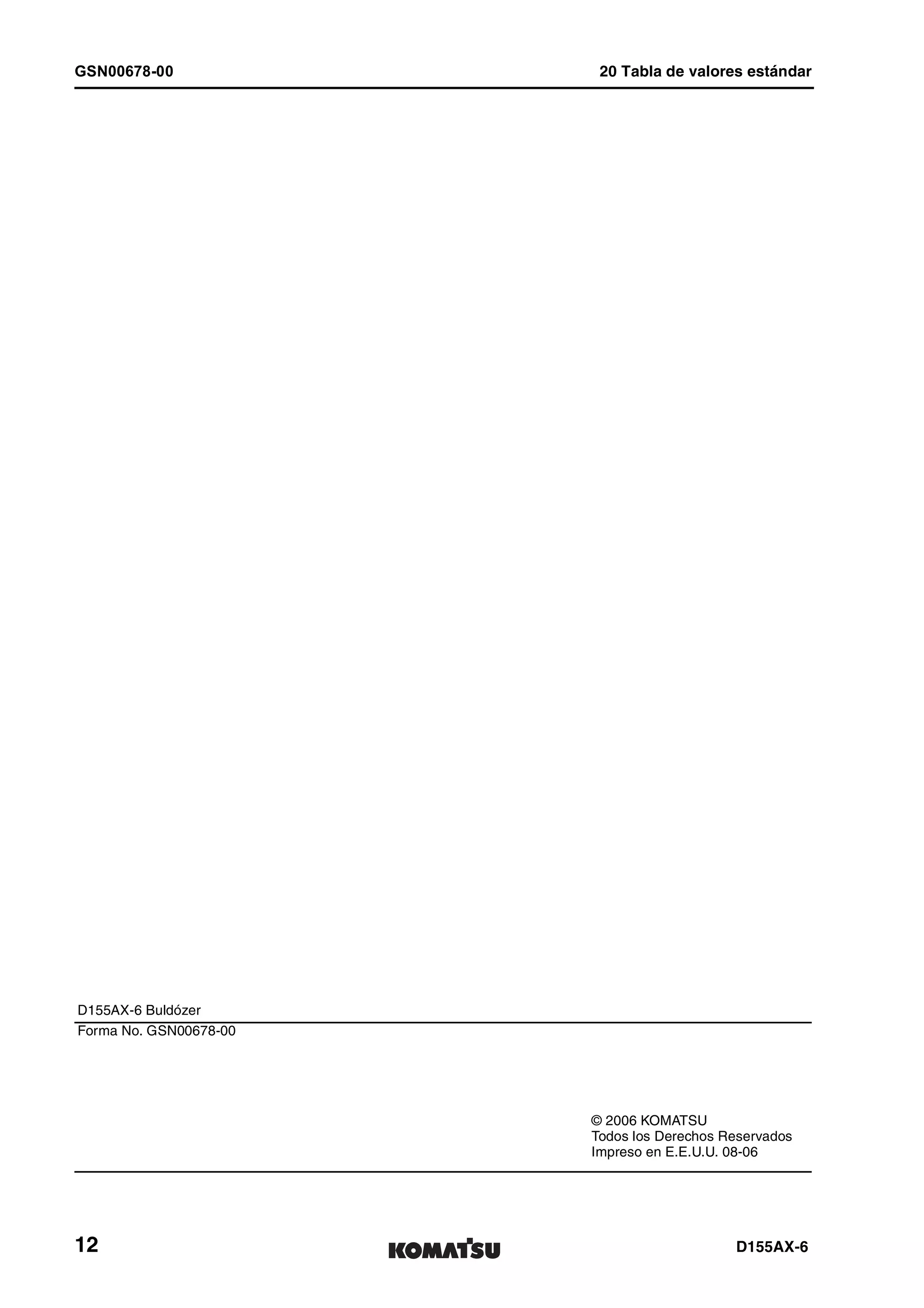 GSN00678-00 20 Tabla de valores estándar
12 D155AX-6
D155AX-6 Buldózer
Forma No. GSN00678-00
© 2006 KOMATSU
Todos los Derechos Reservados
Impreso en E.E.U.U. 08-06
 