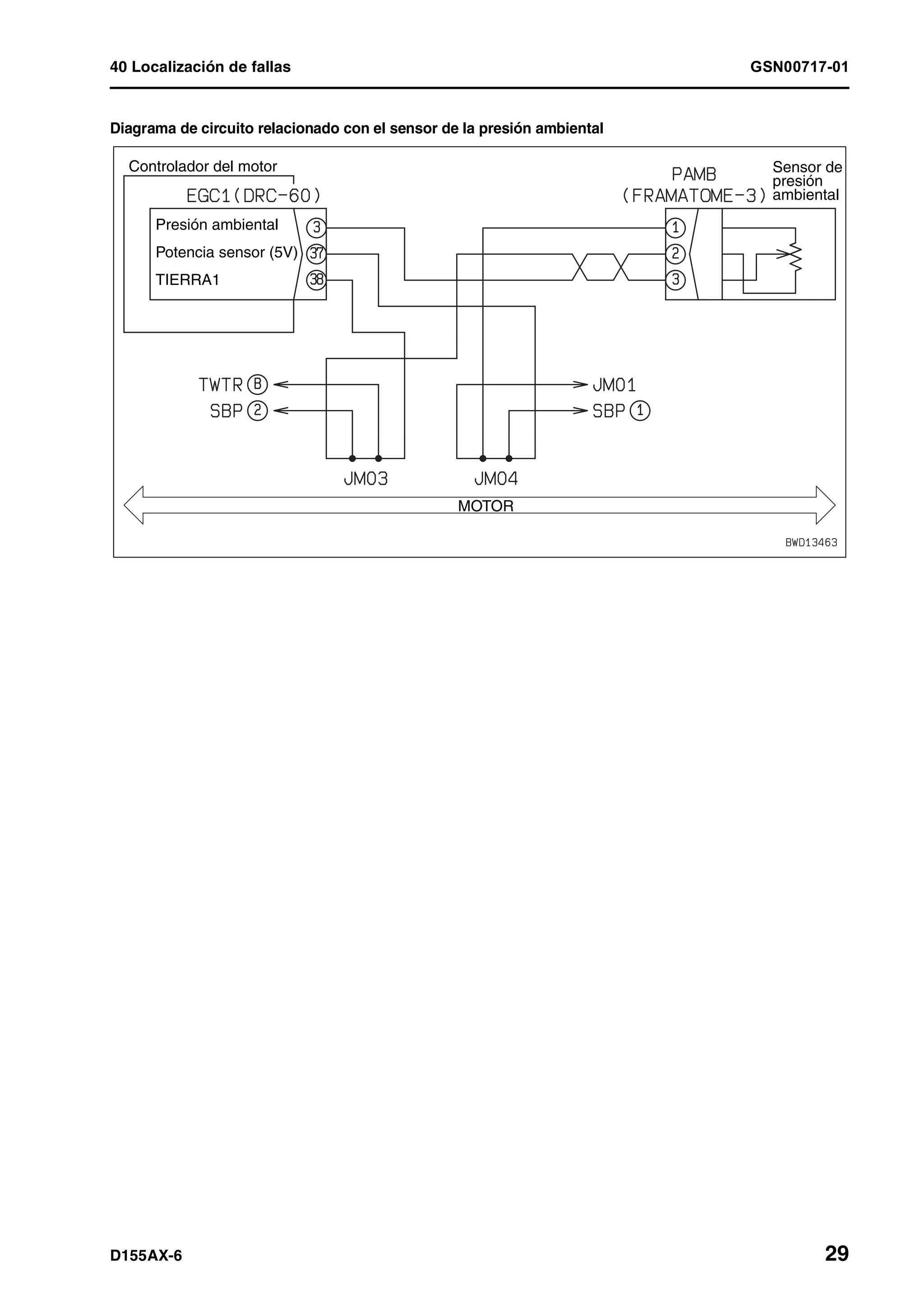 40 Localización de fallas GSN00717-01
D155AX-6 29
Diagrama de circuito relacionado con el sensor de la presión ambiental
MOTOR
Controlador del motor
Presión ambiental
Potencia sensor (5V)
TIERRA1
Sensor de
presión
ambiental
 