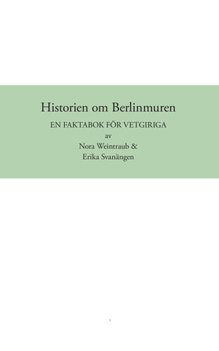 1
Historien om Berlinmuren
EN FAKTABOK FÖR VETGIRIGA
av
Nora Weintraub &
Erika Svanängen
 