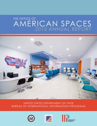 AMERICAN SPACES
2015 ANNUAL REPORT
THE OFFICE OF
UNITED STATES DEPARTMENT OF STATE
BUREAU OF INTERNATIONAL INFORMATION PROGRAMS
INTERNATIONAL
INFORMATION
PROGRAMS
 