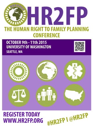 OCTOBER 9th - 11th 2015
UNIVERSITY OFWASHINGTON
REGISTERTODAY
WWW.HR2FP.ORG #HR2FP I @HR2FP
SEATTLE,WA
THE HUMAN RIGHTTO FAMILY PLANNING
CONFERENCE
 