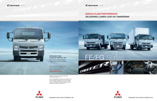 WORLD-CLASS PERFORMANCE
DELIVERING LOWER COST-OF-OWNERSHIP.
MITSUBISHI FUSO
TRUCK OF AMERICA, INC.
2015 Center Square Road
Logan Township, NJ 08085
For the dealer nearest you,
or for more information,
visit our web site at:
www.mitfuso.com
PRINTED IN THE U.S.A. ON RECYCLED AND
RECYCLABLE PAPER. 5/14
© 2014 MITSUBISHI FUSO TRUCK OF AMERICA, INC.
All rights reserved. Mitsubishi Fuso Truck of America,
Inc., is a subsidiary of Mitsubishi Fuso Truck and Bus
Corporation, Kawasaki, Japan, an integral part of the
Daimler Trucks Division of Daimler AG.
MITSUBISHI FUSO TRUCK OF AMERICA, INC. MITSUBISHI FUSO TRUCK OF AMERICA, INC.
FE/FG Series
2015 2015
 
