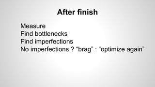 After finish
Measure
Find bottlenecks
Find imperfections
No imperfections ? “brag” : “optimize again”
 