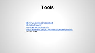 Tools
http://www.monitis.com/pageload/
http://gtmetrix.com/
http://www.webpagetest.org/
https://developers.google.com/speed/pagespeed/insights/
Chrome audit
 