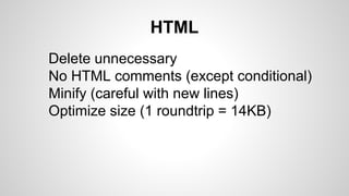 HTML
Delete unnecessary
No HTML comments (except conditional)
Minify (careful with new lines)
Optimize size (1 roundtrip = 14KB)
 