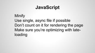 JavaScript
Minify
Use single, async file if possible
Don’t count on it for rendering the page
Make sure you’re optimizing with late-
loading
 