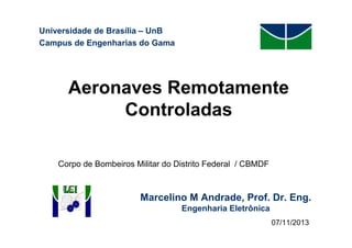 Universidade de Brasília – UnB
Campus de Engenharias do Gama

Aeronaves Remotamente
Controladas
Corpo de Bombeiros Militar do Distrito Federal / CBMDF

Marcelino M Andrade, Prof. Dr. Eng.
Engenharia Eletrônica
07/11/2013
23/10/2013

 
