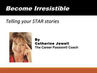 Telling your STAR stories
Become Irresistible
By
Catherine Jewell
The Career Passion® Coach
 