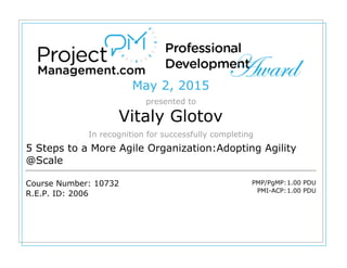 May 2, 2015
presented to
Vitaly Glotov
In recognition for successfully completing
5 Steps to a More Agile Organization:Adopting Agility
@Scale
Course Number: 10732
R.E.P. ID: 2006
PMP/PgMP:1.00 PDU
PMI-ACP:1.00 PDU
 