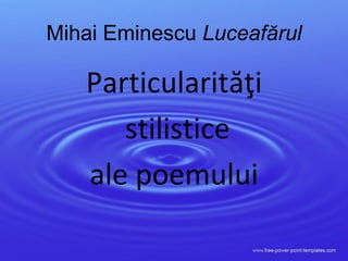 Mihai Eminescu Luceafărul
Particularităţi
stilistice
ale poemului
 