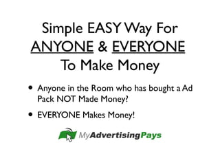 Simple EASY Way For
ANYONE & EVERYONE
To Make Money
• Anyone in the Room who has bought a Ad
Pack NOT Made Money?
• EVERYONE Makes Money!
 