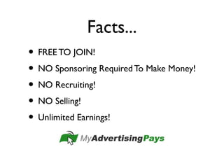 Facts...
• FREETO JOIN!
• NO Sponsoring Required To Make Money!
• NO Recruiting!
• NO Selling!
• Unlimited Earnings!
 