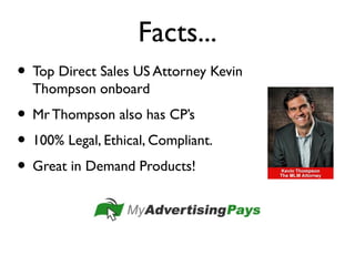 Facts...
• Top Direct Sales US Attorney Kevin
Thompson onboard
• Mr Thompson also has CP’s
• 100% Legal, Ethical, Compliant.
• Great in Demand Products!
 