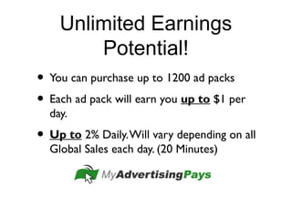 Unlimited Earnings
Potential!
• You can purchase up to 1200 ad packs
• Each ad pack will earn you up to $1 per
day.
• Up to 2% Daily.Will vary depending on all
Global Sales each day. (20 Minutes)
 