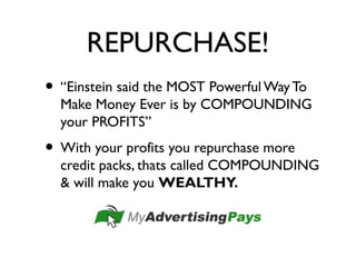 REPURCHASE!
• “Einstein said the MOST Powerful Way To
Make Money Ever is by COMPOUNDING
your PROFITS”
• With your profits you repurchase more
credit packs, thats called COMPOUNDING
& will make you WEALTHY.
 