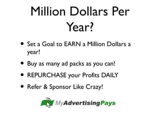 Million Dollars Per
Year?
• Set a Goal to EARN a Million Dollars a
year!
• Buy as many ad packs as you can!
• REPURCHASE your Profits DAILY
• Refer & Sponsor Like Crazy!
 