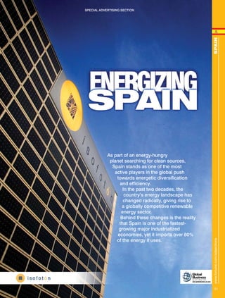 SPECIAL ADVERTISING SECTION
www.fortune.com/adsectionsSPAIN
S1
As part of an energy-hungry
planet searching for clean sources,
Spain stands as one of the most
active players in the global push
towards energetic diversification
and efficiency.
In the past two decades, the
country’s energy landscape has
changed radically, giving rise to
a globally competitive renewable
energy sector.
Behind these changes is the reality
that Spain is one of the fastest-
growing major industrialized
economies, yet it imports over 80%
of the energy it uses.
www.globalbusiness.uk.com
F GB Spai v39 07024010 15:51 Page 1
 