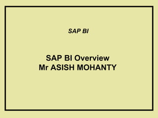SAP BI Overview
Mr ASISH MOHANTY
SAP BI
 