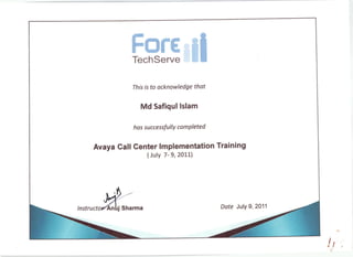 ForeTechServe
This is to acknowledge thot
Md Safiqul lslam
hos successfullY comPleted
Avaya Call Genter lmplementation Training
(JulY 7- 9, 2011)
Dote July 9, 2011
!r
 