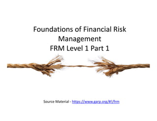 Source Material ‐ https://www.garp.org/#!/frm
Foundations of Financial Risk 
Management
FRM Level 1 Part 1
 