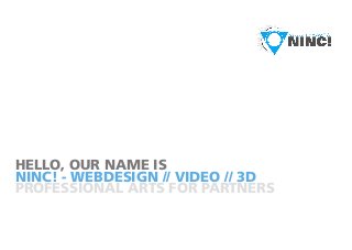 NINC! - WEBDESIGN // VIDEO // 3D
HELLO, OUR NAME IS
PROFESSIONAL ARTS FOR PARTNERS
 