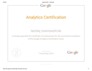 5/7/2015 Google Partners ­ Certification
https://www.google.com/partners/#p_certification_html;cert=3 1/1
Analytics Certification
NEERAJ SHAHDADPURI
is hereby awarded this certificate of achievement for the successful completion
of the Google Analytics certification exam.
GOOGLE.COM/PARTNERS
VALID THROUGH
7 November 2016
 